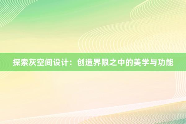 探索灰空间设计：创造界限之中的美学与功能