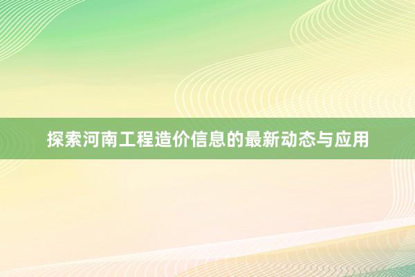 探索河南工程造价信息的最新动态与应用