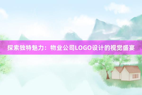 探索独特魅力：物业公司LOGO设计的视觉盛宴