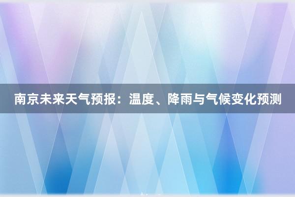 南京未来天气预报：温度、降雨与气候变化预测